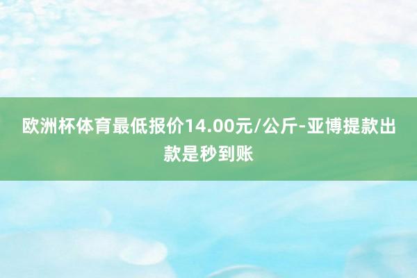 欧洲杯体育最低报价14.00元/公斤-亚博提款出款是秒到账