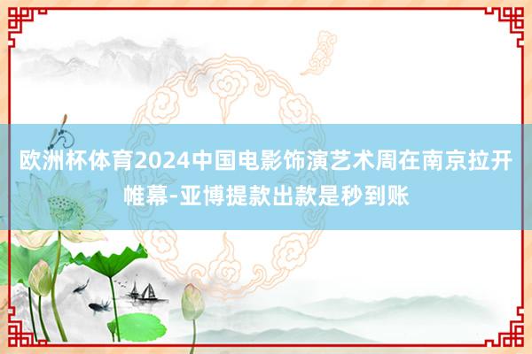 欧洲杯体育2024中国电影饰演艺术周在南京拉开帷幕-亚博提款出款是秒到账