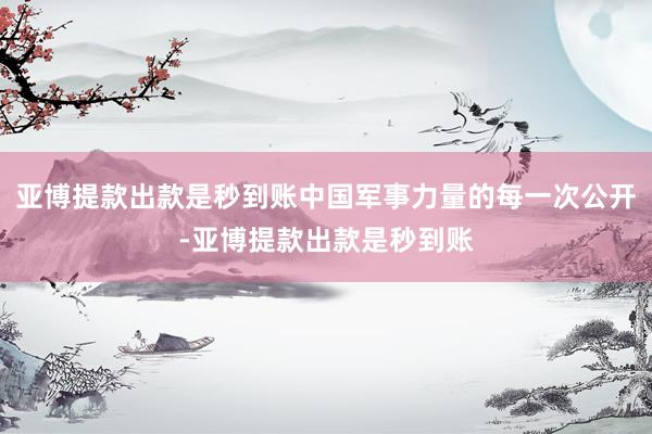 亚博提款出款是秒到账中国军事力量的每一次公开-亚博提款出款是秒到账