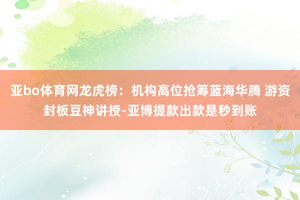 亚bo体育网龙虎榜:机构高位抢筹蓝海华腾 游资封板豆神讲授-亚博提款出款是秒到账