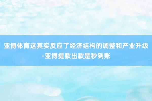 亚博体育这其实反应了经济结构的调整和产业升级-亚博提款出款是秒到账