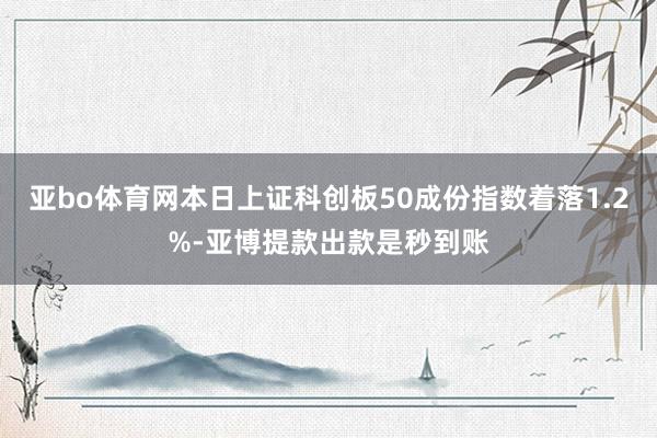 亚bo体育网本日上证科创板50成份指数着落1.2%-亚博提款出款是秒到账