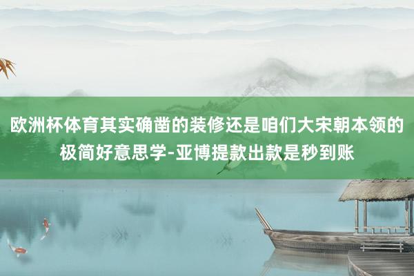 欧洲杯体育其实确凿的装修还是咱们大宋朝本领的极简好意思学-亚博提款出款是秒到账