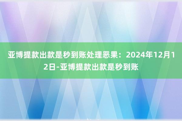 亚博提款出款是秒到账处理恶果：2024年12月12日-亚博提款出款是秒到账