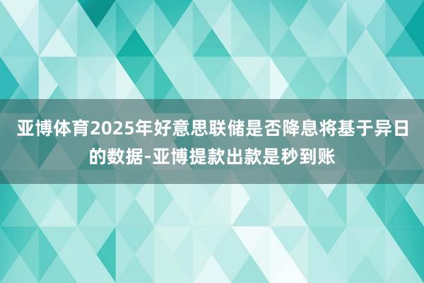 亚博体育2025年好意思联储是否降息将基于异日的数据-亚博提款出款是秒到账