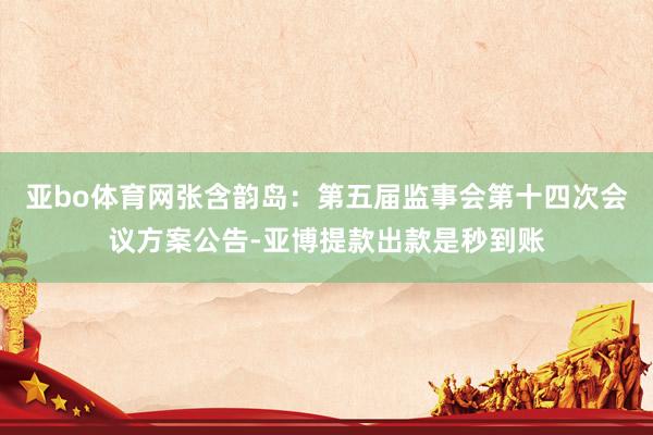 亚bo体育网张含韵岛：第五届监事会第十四次会议方案公告-亚博提款出款是秒到账