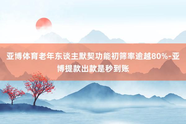 亚博体育老年东谈主默契功能初筛率逾越80%-亚博提款出款是秒到账