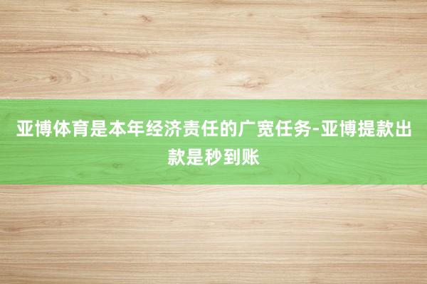 亚博体育是本年经济责任的广宽任务-亚博提款出款是秒到账
