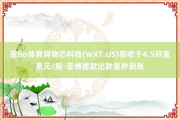 亚bo体育网物芯科技(WXT.US)报收于4.5好意思元/股-亚博提款出款是秒到账