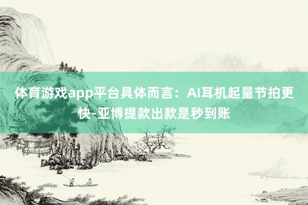 体育游戏app平台具体而言：AI耳机起量节拍更快-亚博提款出款是秒到账