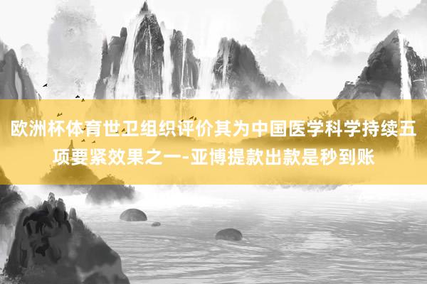 欧洲杯体育世卫组织评价其为中国医学科学持续五项要紧效果之一-亚博提款出款是秒到账