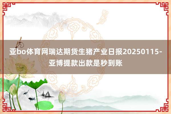 亚bo体育网瑞达期货生猪产业日报20250115-亚博提款出款是秒到账