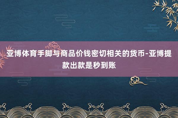 亚博体育手脚与商品价钱密切相关的货币-亚博提款出款是秒到账