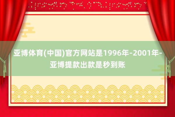 亚博体育(中国)官方网站是1996年-2001年-亚博提款出款是秒到账