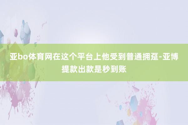 亚bo体育网在这个平台上他受到普通拥趸-亚博提款出款是秒到账