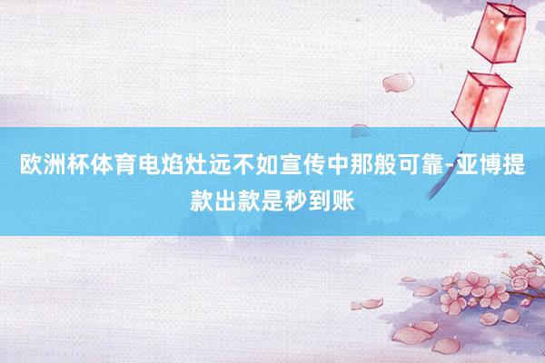 欧洲杯体育电焰灶远不如宣传中那般可靠-亚博提款出款是秒到账