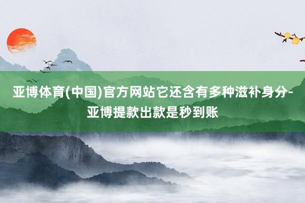亚博体育(中国)官方网站它还含有多种滋补身分-亚博提款出款是秒到账