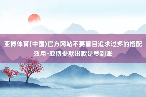 亚博体育(中国)官方网站不要盲目追求过多的搭配效用-亚博提款出款是秒到账