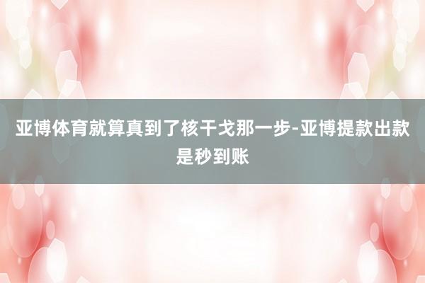 亚博体育就算真到了核干戈那一步-亚博提款出款是秒到账