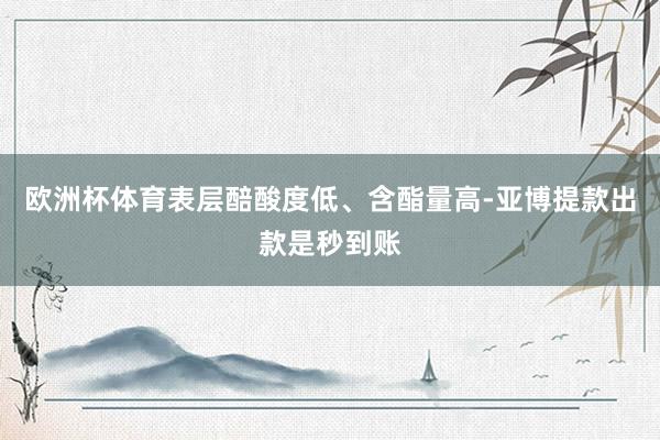 欧洲杯体育表层醅酸度低、含酯量高-亚博提款出款是秒到账