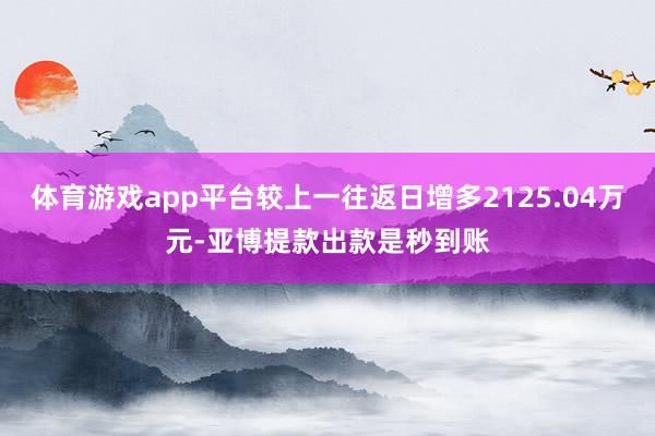 体育游戏app平台较上一往返日增多2125.04万元-亚博提款出款是秒到账