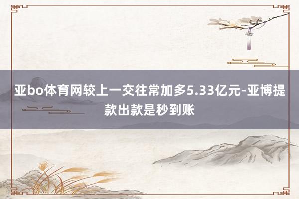 亚bo体育网较上一交往常加多5.33亿元-亚博提款出款是秒到账