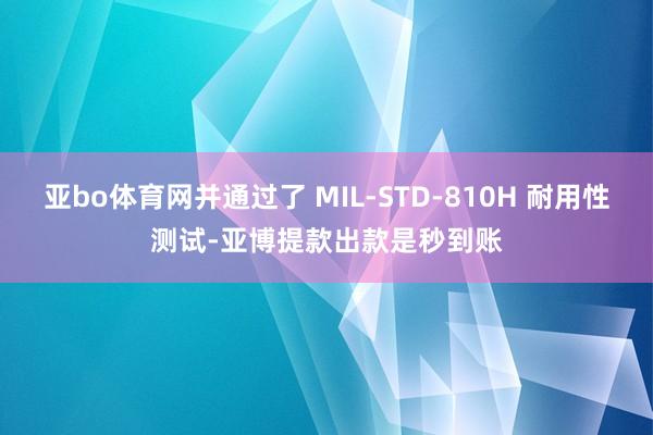 亚bo体育网并通过了 MIL-STD-810H 耐用性测试-亚博提款出款是秒到账