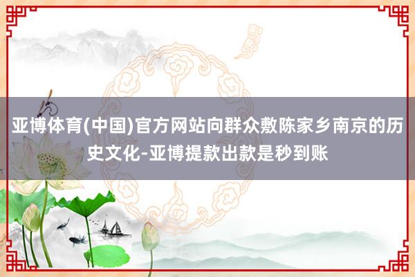 亚博体育(中国)官方网站向群众敷陈家乡南京的历史文化-亚博提款出款是秒到账