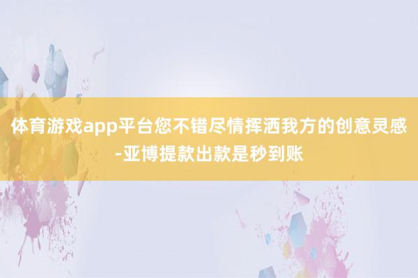 体育游戏app平台您不错尽情挥洒我方的创意灵感-亚博提款出款是秒到账