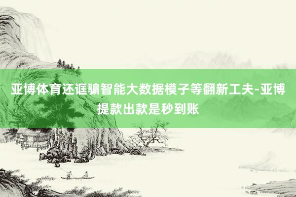 亚博体育还诓骗智能大数据模子等翻新工夫-亚博提款出款是秒到账