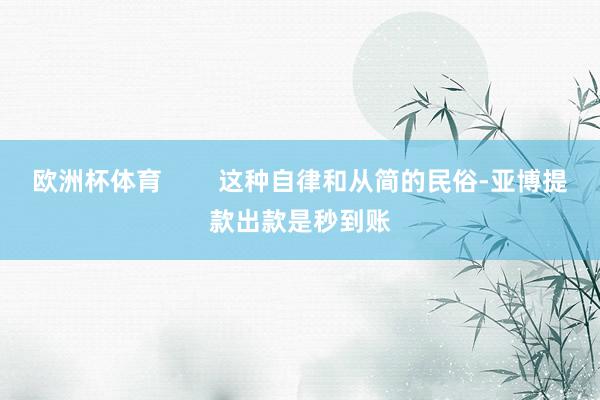 欧洲杯体育        这种自律和从简的民俗-亚博提款出款是秒到账