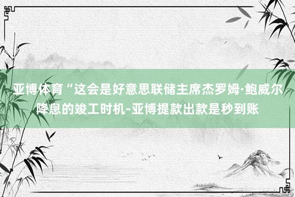 亚博体育“这会是好意思联储主席杰罗姆·鲍威尔降息的竣工时机-亚博提款出款是秒到账