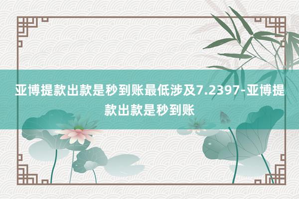 亚博提款出款是秒到账最低涉及7.2397-亚博提款出款是秒到账