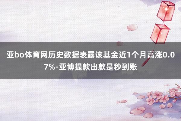 亚bo体育网历史数据表露该基金近1个月高涨0.07%-亚博提款出款是秒到账