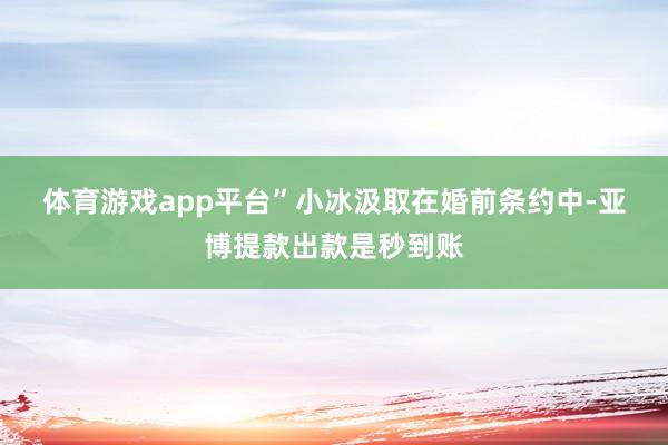 体育游戏app平台”　　小冰汲取在婚前条约中-亚博提款出款是秒到账
