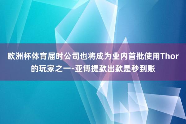 欧洲杯体育届时公司也将成为业内首批使用Thor的玩家之一-亚博提款出款是秒到账