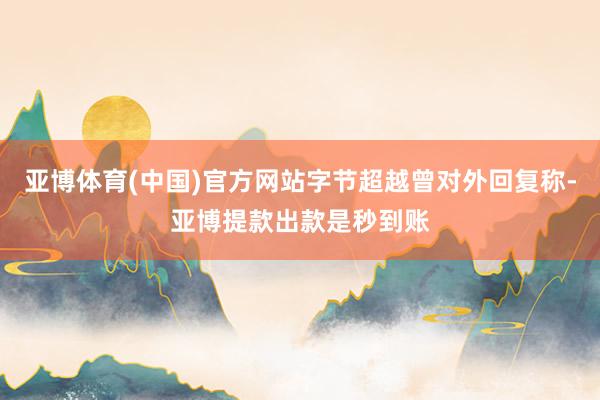 亚博体育(中国)官方网站字节超越曾对外回复称-亚博提款出款是秒到账