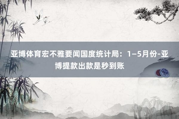 亚博体育　　宏不雅要闻　　国度统计局：1—5月份-亚博提款出款是秒到账