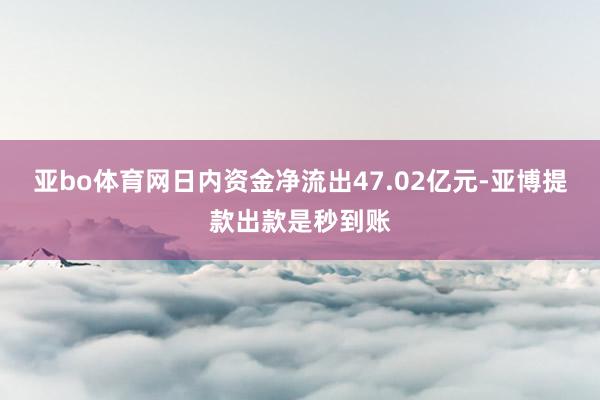 亚bo体育网日内资金净流出47.02亿元-亚博提款出款是秒到账