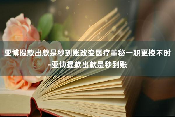 亚博提款出款是秒到账改变医疗董秘一职更换不时-亚博提款出款是秒到账