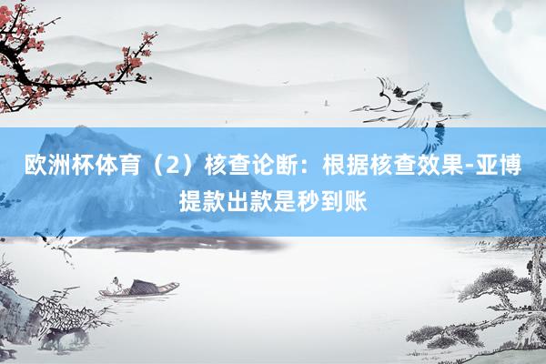 欧洲杯体育（2）核查论断：根据核查效果-亚博提款出款是秒到账