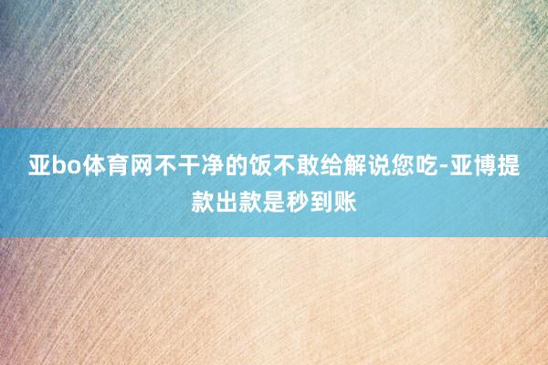 亚bo体育网不干净的饭不敢给解说您吃-亚博提款出款是秒到账