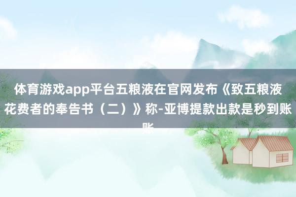 体育游戏app平台五粮液在官网发布《致五粮液花费者的奉告书（二）》称-亚博提款出款是秒到账