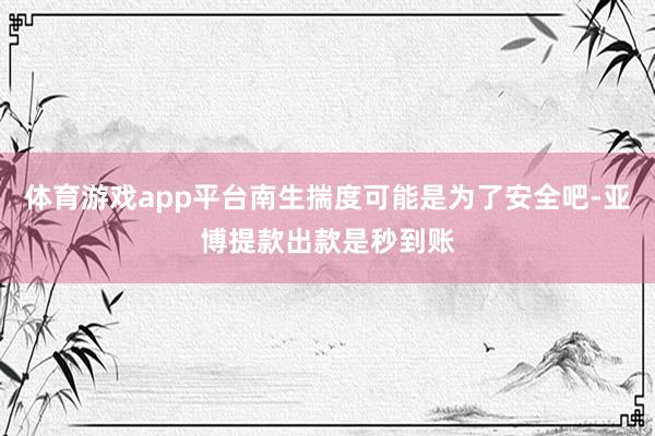 体育游戏app平台南生揣度可能是为了安全吧-亚博提款出款是秒到账