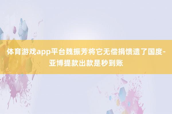 体育游戏app平台魏振芳将它无偿捐馈遗了国度-亚博提款出款是秒到账