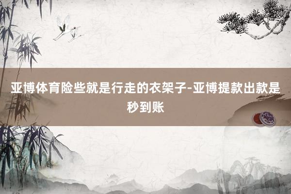亚博体育险些就是行走的衣架子-亚博提款出款是秒到账