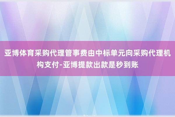 亚博体育采购代理管事费由中标单元向采购代理机构支付-亚博提款出款是秒到账