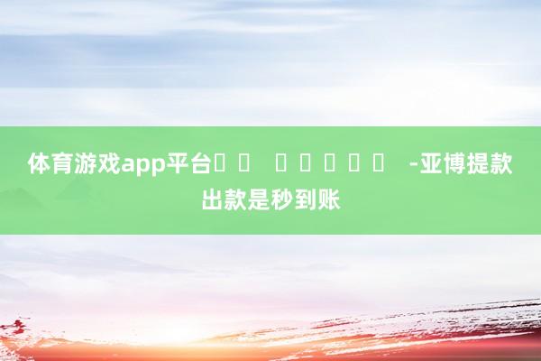 体育游戏app平台		  					  -亚博提款出款是秒到账