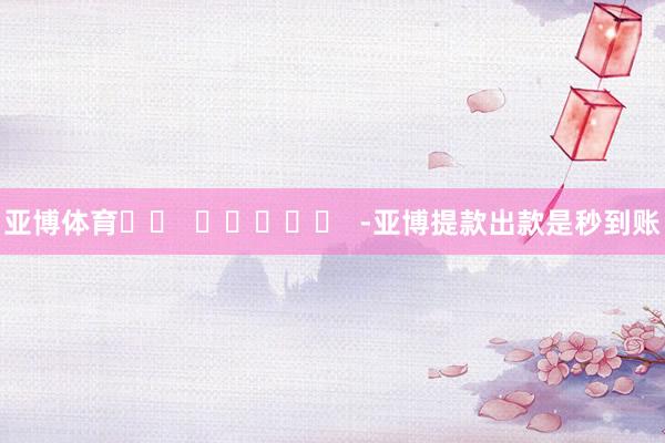 亚博体育		  					  -亚博提款出款是秒到账