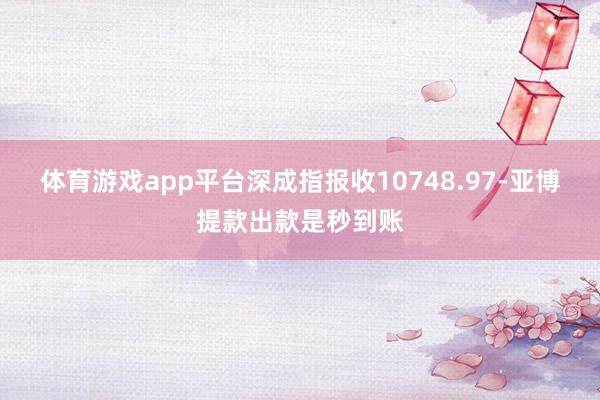 体育游戏app平台深成指报收10748.97-亚博提款出款是秒到账